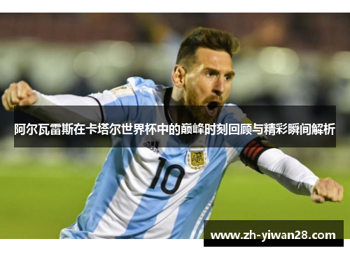 阿尔瓦雷斯在卡塔尔世界杯中的巅峰时刻回顾与精彩瞬间解析