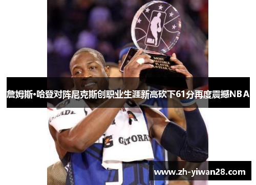 詹姆斯·哈登对阵尼克斯创职业生涯新高砍下61分再度震撼NBA