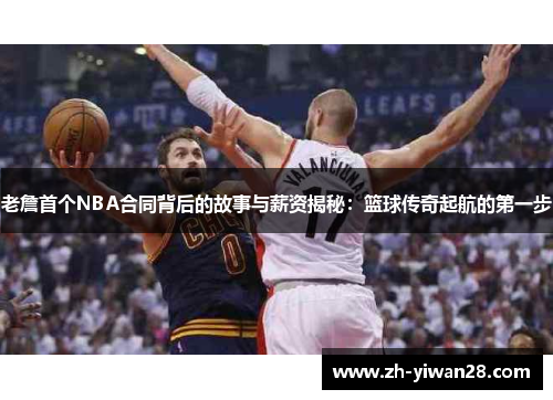 老詹首个NBA合同背后的故事与薪资揭秘：篮球传奇起航的第一步