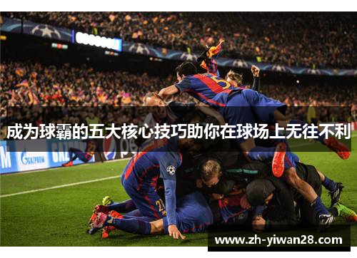 成为球霸的五大核心技巧助你在球场上无往不利