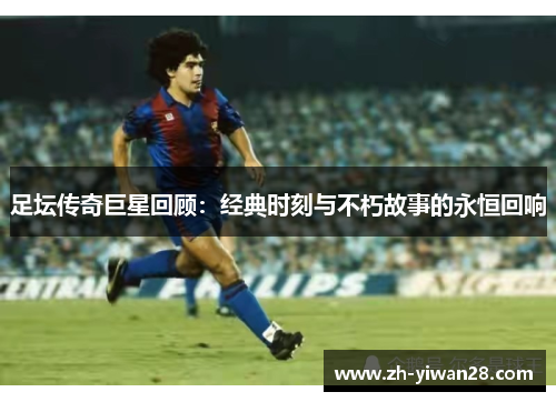足坛传奇巨星回顾：经典时刻与不朽故事的永恒回响