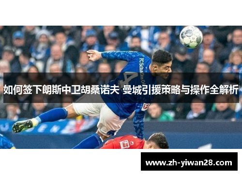 如何签下朗斯中卫胡桑诺夫 曼城引援策略与操作全解析
