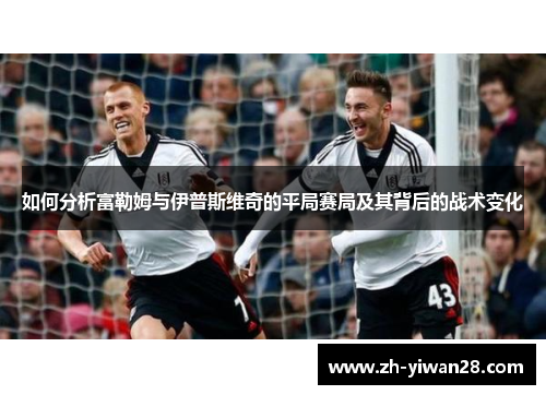 如何分析富勒姆与伊普斯维奇的平局赛局及其背后的战术变化