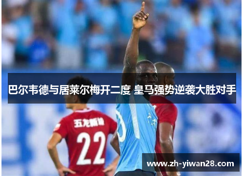 巴尔韦德与居莱尔梅开二度 皇马强势逆袭大胜对手