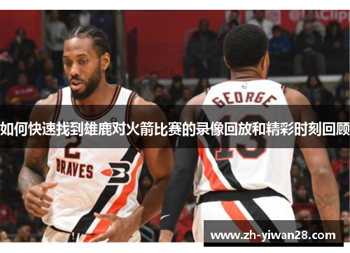如何快速找到雄鹿对火箭比赛的录像回放和精彩时刻回顾