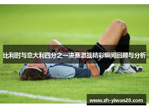 比利时与意大利四分之一决赛激战精彩瞬间回顾与分析
