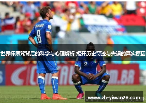 世界杯魔咒背后的科学与心理解析 揭开历史奇迹与失误的真实原因