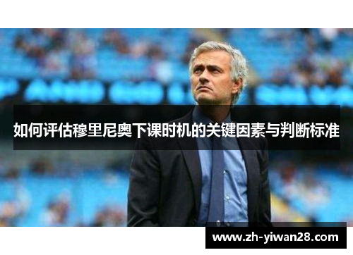 如何评估穆里尼奥下课时机的关键因素与判断标准 如何评估穆里尼奥下课时机的关键因素与判断标准