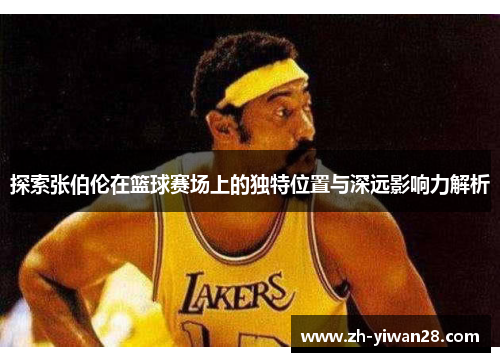 探索张伯伦在篮球赛场上的独特位置与深远影响力解析