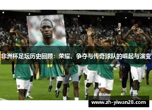 非洲杯足坛历史回顾：荣耀、争夺与传奇球队的崛起与演变