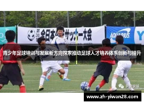 青少年足球培训与发展新方向探索推动足球人才培养体系创新与提升