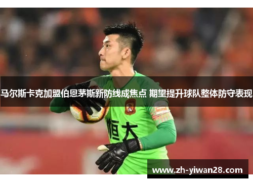 马尔斯卡克加盟伯恩茅斯新防线成焦点 期望提升球队整体防守表现 马尔斯卡克加盟伯恩茅斯新防线成焦点 期望提升球队整体防守表现