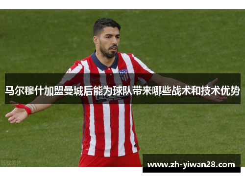 马尔穆什加盟曼城后能为球队带来哪些战术和技术优势 马尔穆什加盟曼城后能为球队带来哪些战术和技术优势
