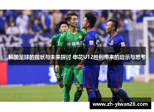 韩国足球的现状与未来探讨 申花U12胜利带来的启示与思考 韩国足球的现状与未来探讨 申花U12胜利带来的启示与思考