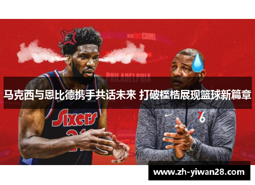 马克西与恩比德携手共话未来 打破桎梏展现篮球新篇章