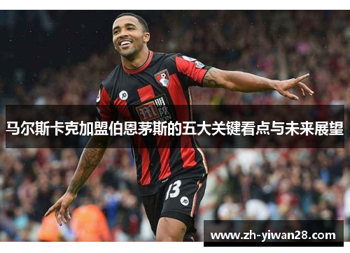 马尔斯卡克加盟伯恩茅斯的五大关键看点与未来展望