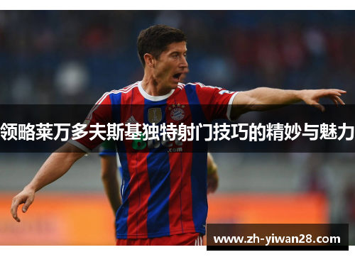 领略莱万多夫斯基独特射门技巧的精妙与魅力 领略莱万多夫斯基独特射门技巧的精妙与魅力