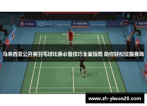 马来西亚公开赛羽毛球比赛必备技巧全面指南 助你轻松征服赛场