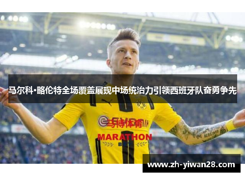 马尔科·略伦特全场覆盖展现中场统治力引领西班牙队奋勇争先