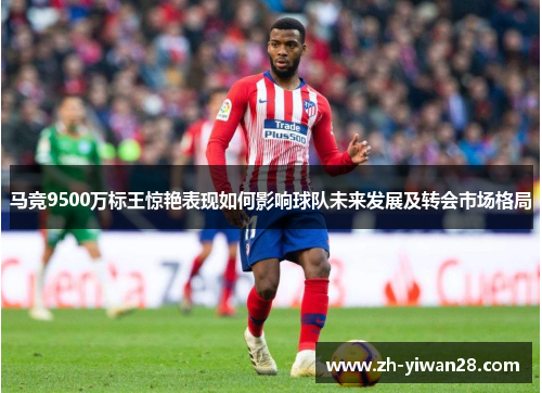 马竞9500万标王惊艳表现如何影响球队未来发展及转会市场格局 马竞9500万标王惊艳表现如何影响球队未来发展及转会市场格局
