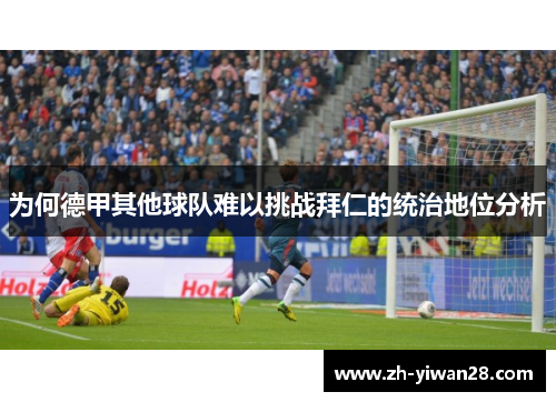 为何德甲其他球队难以挑战拜仁的统治地位分析 为何德甲其他球队难以挑战拜仁的统治地位分析
