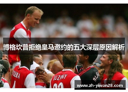 博格坎普拒绝皇马邀约的五大深层原因解析 博格坎普拒绝皇马邀约的五大深层原因解析