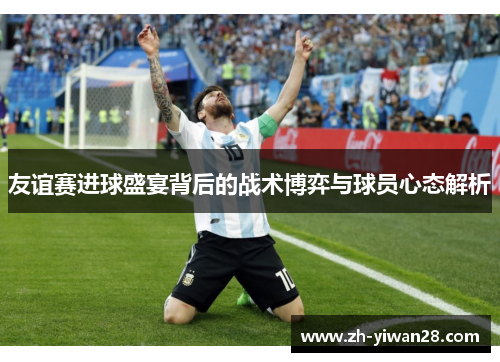 友谊赛进球盛宴背后的战术博弈与球员心态解析 友谊赛进球盛宴背后的战术博弈与球员心态解析