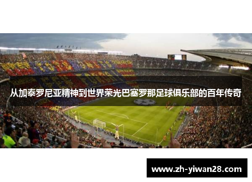 从加泰罗尼亚精神到世界荣光巴塞罗那足球俱乐部的百年传奇 从加泰罗尼亚精神到世界荣光巴塞罗那足球俱乐部的百年传奇