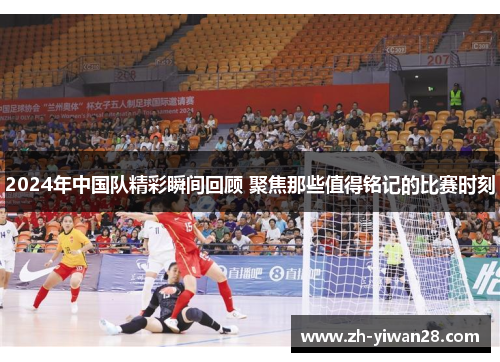 2024年中国队精彩瞬间回顾 聚焦那些值得铭记的比赛时刻