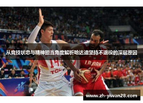 从竞技状态与精神担当角度解析哈达迪坚持不退役的深层原因 从竞技状态与精神担当角度解析哈达迪坚持不退役的深层原因