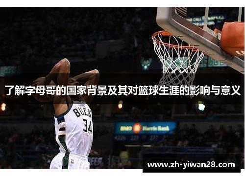 了解字母哥的国家背景及其对篮球生涯的影响与意义 了解字母哥的国家背景及其对篮球生涯的影响与意义