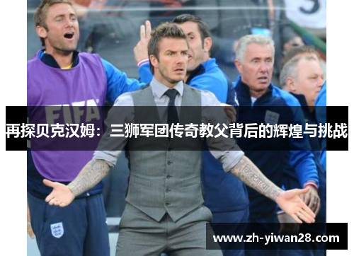 再探贝克汉姆：三狮军团传奇教父背后的辉煌与挑战