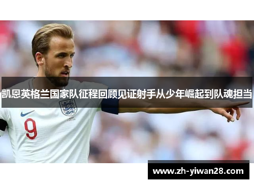 凯恩英格兰国家队征程回顾见证射手从少年崛起到队魂担当 凯恩英格兰国家队征程回顾见证射手从少年崛起到队魂担当