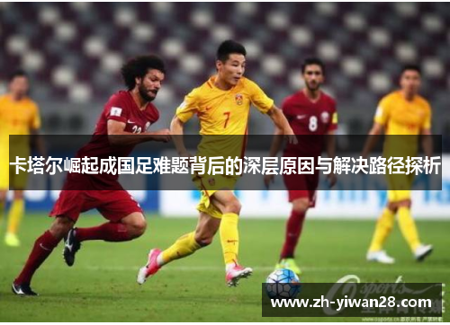 卡塔尔崛起成国足难题背后的深层原因与解决路径探析