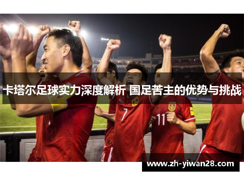 卡塔尔足球实力深度解析 国足苦主的优势与挑战