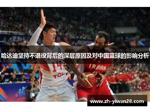 哈达迪坚持不退役背后的深层原因及对中国篮球的影响分析