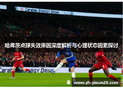 哈弗茨点球失效原因深度解析与心理状态因素探讨 哈弗茨点球失效原因深度解析与心理状态因素探讨