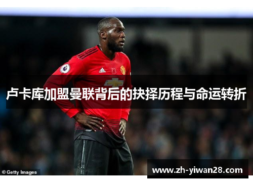 卢卡库加盟曼联背后的抉择历程与命运转折 卢卡库加盟曼联背后的抉择历程与命运转折