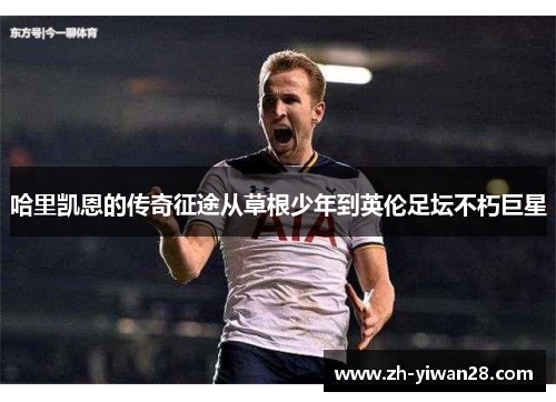 哈里凯恩的传奇征途从草根少年到英伦足坛不朽巨星