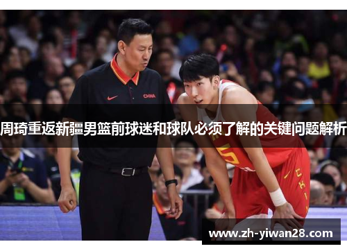 周琦重返新疆男篮前球迷和球队必须了解的关键问题解析 周琦重返新疆男篮前球迷和球队必须了解的关键问题解析