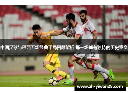 中国足球与巴西五场经典平局回顾解析 每一场都有独特的历史意义 中国足球与巴西五场经典平局回顾解析 每一场都有独特的历史意义