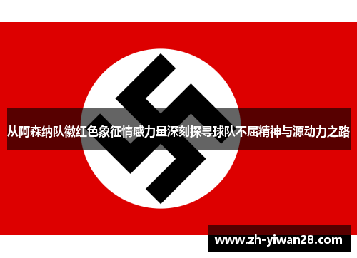 从阿森纳队徽红色象征情感力量深刻探寻球队不屈精神与源动力之路 从阿森纳队徽红色象征情感力量深刻探寻球队不屈精神与源动力之路