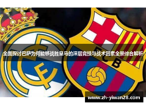 全面探讨巴萨为何能够战胜皇马的深层竞技与战术因素全景综合解析 全面探讨巴萨为何能够战胜皇马的深层竞技与战术因素全景综合解析