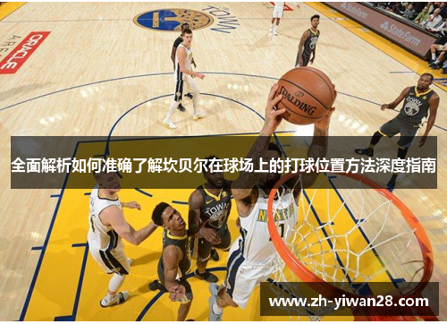 全面解析如何准确了解坎贝尔在球场上的打球位置方法深度指南 全面解析如何准确了解坎贝尔在球场上的打球位置方法深度指南