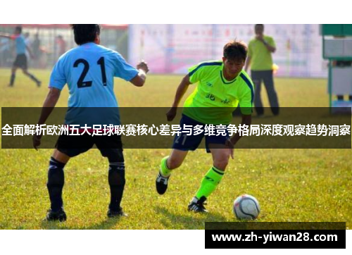 全面解析欧洲五大足球联赛核心差异与多维竞争格局深度观察趋势洞察 全面解析欧洲五大足球联赛核心差异与多维竞争格局深度观察趋势洞察