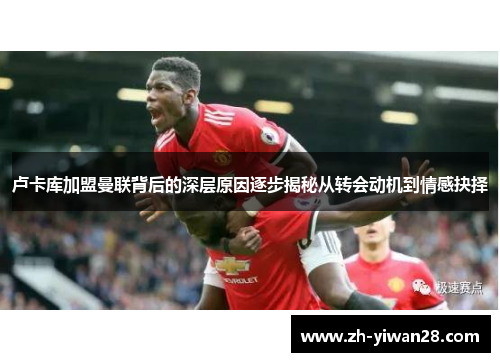 卢卡库加盟曼联背后的深层原因逐步揭秘从转会动机到情感抉择