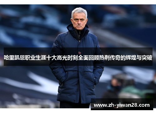 哈里凯恩职业生涯十大高光时刻全面回顾热刺传奇的辉煌与突破