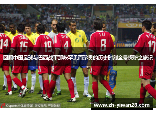 回顾中国足球与巴西战平那段罕见而珍贵的历史时刻全景探秘之旅记 回顾中国足球与巴西战平那段罕见而珍贵的历史时刻全景探秘之旅记