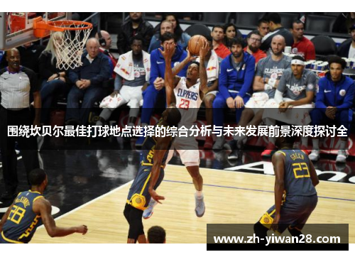 围绕坎贝尔最佳打球地点选择的综合分析与未来发展前景深度探讨全 围绕坎贝尔最佳打球地点选择的综合分析与未来发展前景深度探讨全