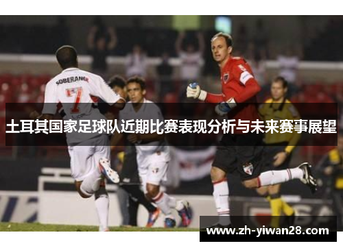 土耳其国家足球队近期比赛表现分析与未来赛事展望